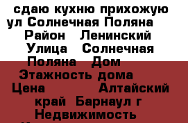 сдаю кухню-прихожую ул.Солнечная Поляна 13 › Район ­ Ленинский › Улица ­ Солнечная Поляна › Дом ­ 13 › Этажность дома ­ 9 › Цена ­ 7 000 - Алтайский край, Барнаул г. Недвижимость » Квартиры аренда   . Алтайский край